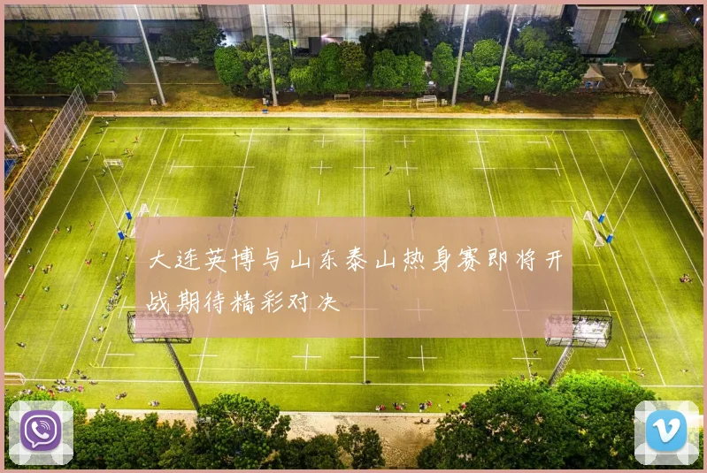大连英博与山东泰山热身赛即将开战期待精彩对决