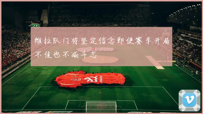 维拉队门将坚定信念即使赛季开局不佳也不减斗志