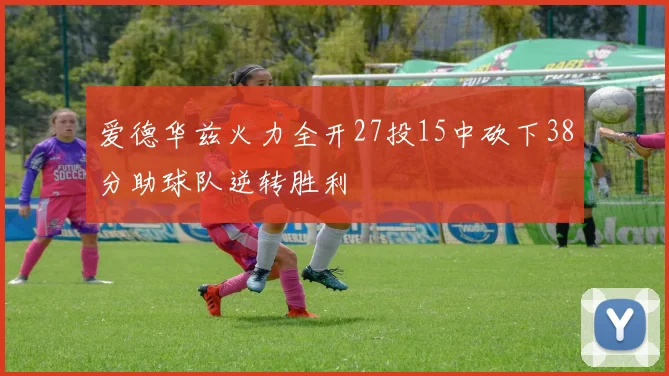 爱德华兹火力全开27投15中砍下38分助球队逆转胜利