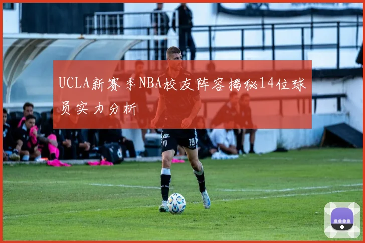 UCLA新赛季NBA校友阵容揭秘14位球员实力分析