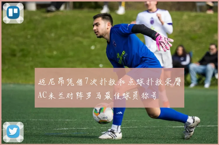 迈尼昂凭借7次扑救和点球扑救荣膺AC米兰对阵罗马最佳球员称号