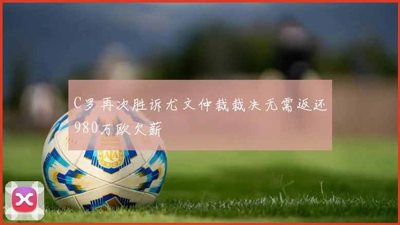 C罗再次胜诉尤文仲裁裁决无需返还980万欧欠薪