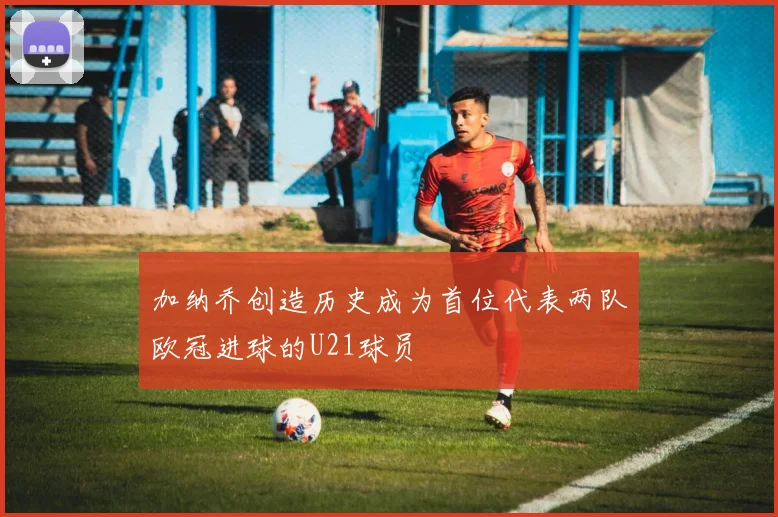 加纳乔创造历史成为首位代表两队欧冠进球的U21球员