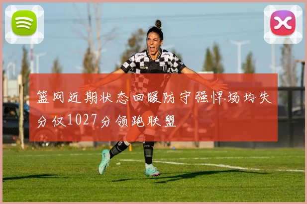 篮网近期状态回暖防守强悍场均失分仅1027分领跑联盟