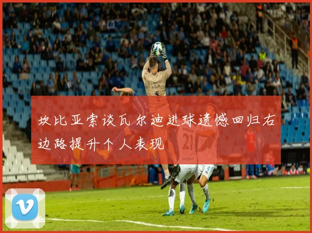 坎比亚索谈瓦尔迪进球遗憾回归右边路提升个人表现
