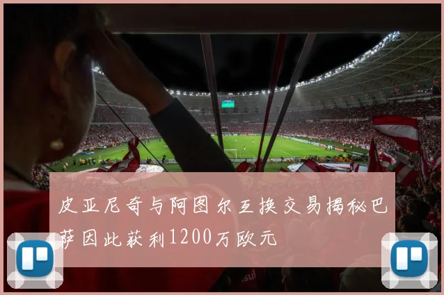 皮亚尼奇与阿图尔互换交易揭秘巴萨因此获利1200万欧元