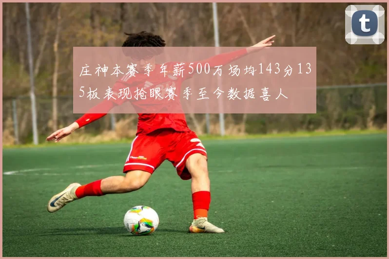 庄神本赛季年薪500万场均143分135板表现抢眼赛季至今数据喜人
