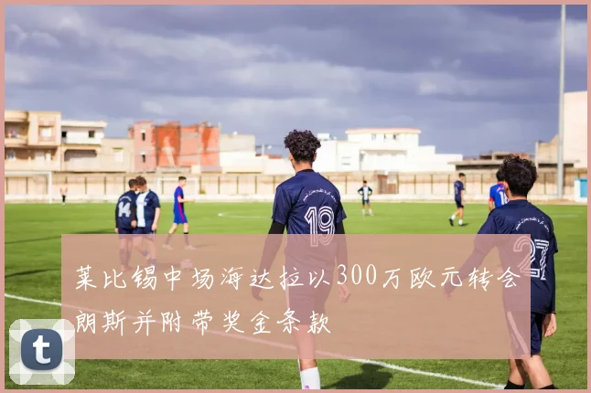 莱比锡中场海达拉以300万欧元转会朗斯并附带奖金条款