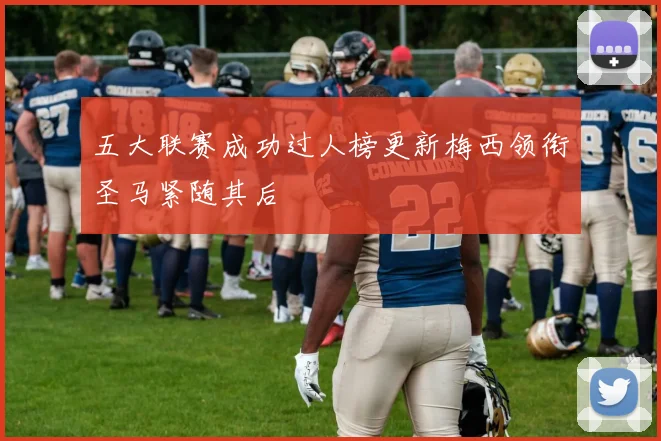 五大联赛成功过人榜更新梅西领衔圣马紧随其后