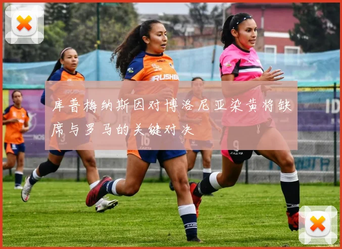 库普梅纳斯因对博洛尼亚染黄将缺席与罗马的关键对决