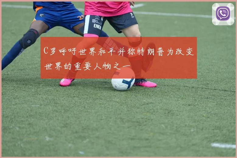 C罗呼吁世界和平并称特朗普为改变世界的重要人物之一