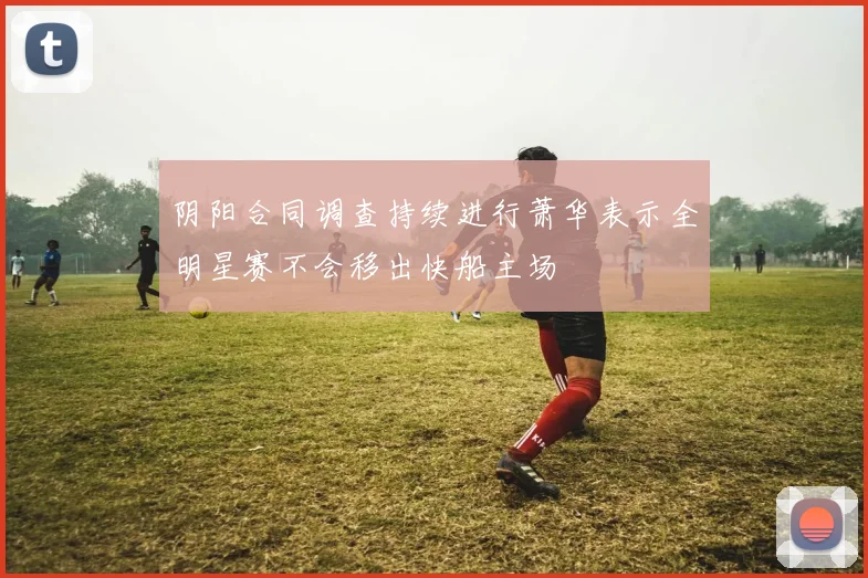 阴阳合同调查持续进行萧华表示全明星赛不会移出快船主场