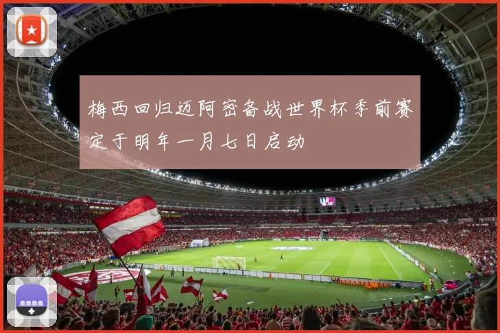 梅西回归迈阿密备战世界杯季前赛定于明年一月七日启动