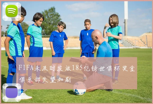 FIFA未及时发放185亿镑世俱杯奖金俱乐部失望加剧