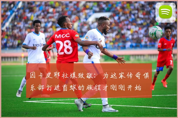 因卡皮耶社媒致敬：为这家传奇俱乐部打进首球的旅程才刚刚开始