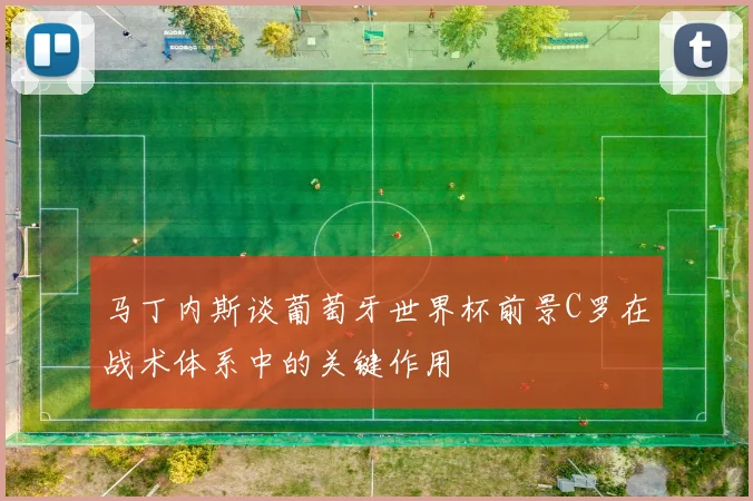 马丁内斯谈葡萄牙世界杯前景C罗在战术体系中的关键作用