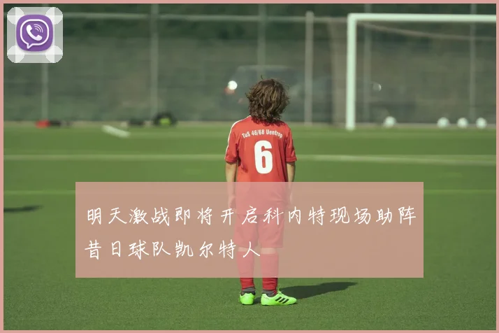 明天激战即将开启科内特现场助阵昔日球队凯尔特人