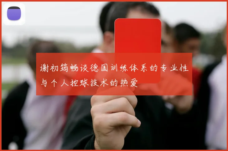 谢初筠畅谈德国训练体系的专业性与个人控球技术的热爱