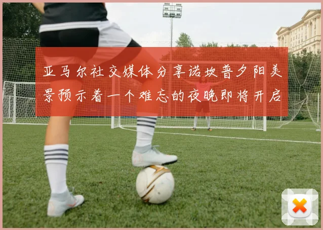 亚马尔社交媒体分享诺坎普夕阳美景预示着一个难忘的夜晚即将开启