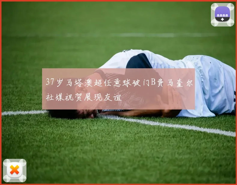 37岁马塔澳超任意球破门B费马奎尔社媒祝贺展现友谊