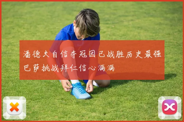 潘德夫自信夺冠因已战胜历史最强巴萨挑战拜仁信心满满