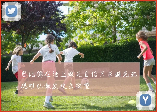 恩比德在场上缺乏自信只求避免犯规难以激发攻击欲望