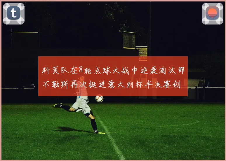科莫队在8轮点球大战中逆袭淘汰那不勒斯再次挺进意大利杯半决赛创造历史