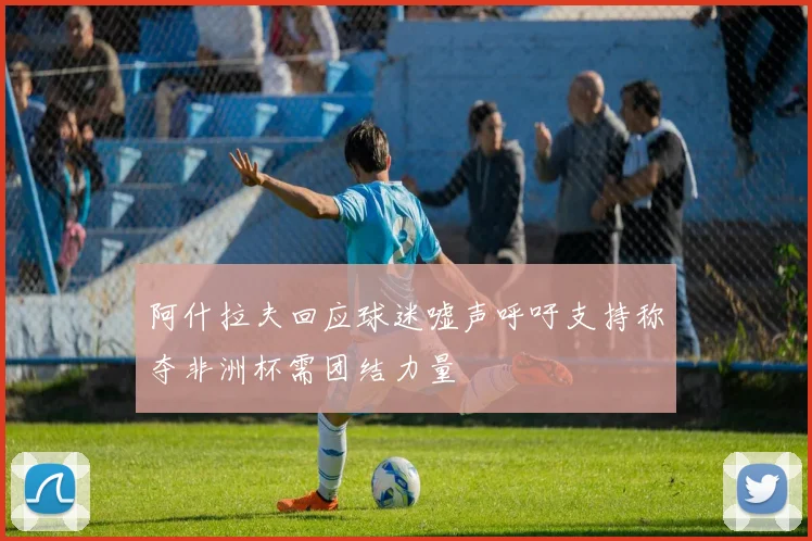 阿什拉夫回应球迷嘘声呼吁支持称夺非洲杯需团结力量