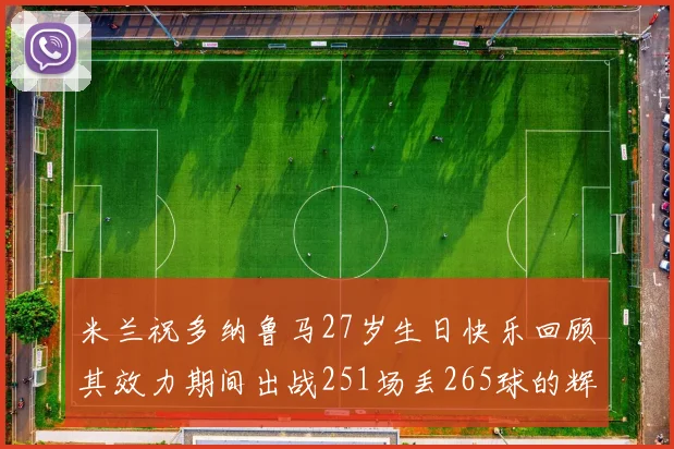米兰祝多纳鲁马27岁生日快乐回顾其效力期间出战251场丢265球的辉煌历程