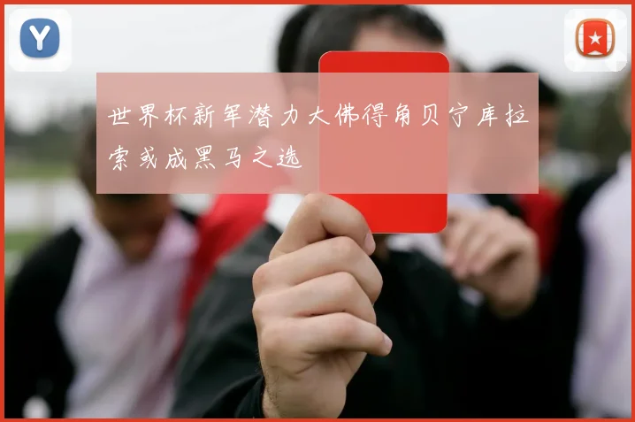 世界杯新军潜力大佛得角贝宁库拉索或成黑马之选