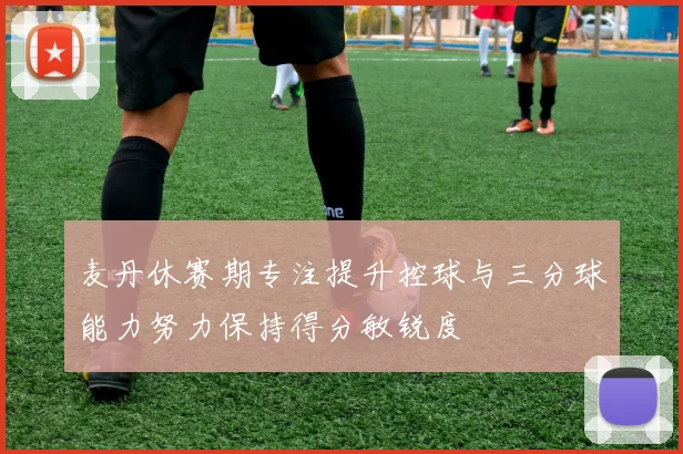 麦丹休赛期专注提升控球与三分球能力努力保持得分敏锐度