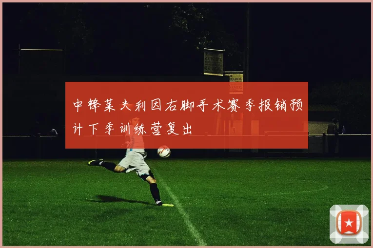 中锋莱夫利因右脚手术赛季报销预计下季训练营复出