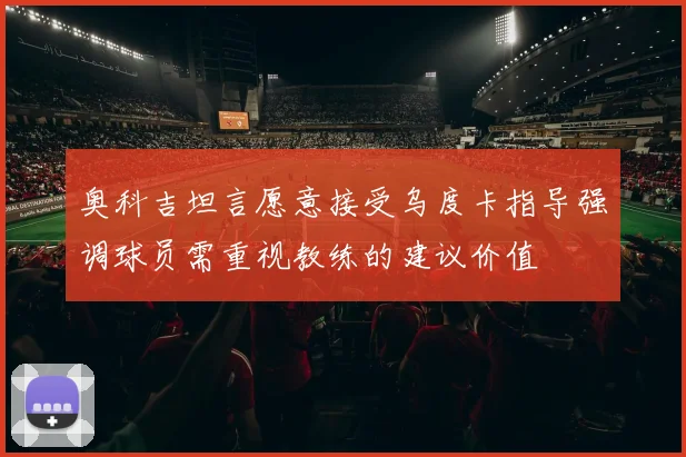 奥科吉坦言愿意接受乌度卡指导强调球员需重视教练的建议价值