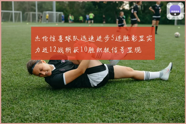 杰伦惊喜球队迅速进步5连胜彰显实力近12战斩获10胜积极信号显现