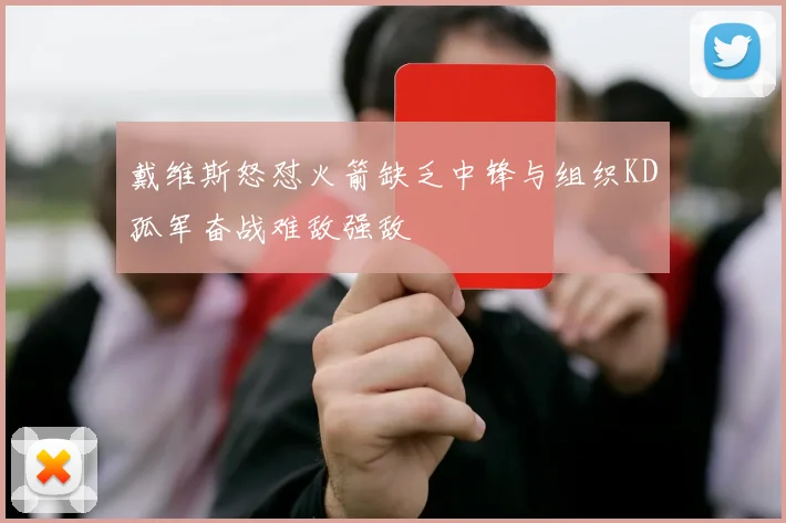 戴维斯怒怼火箭缺乏中锋与组织KD孤军奋战难敌强敌