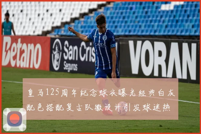 皇马125周年纪念球衣曝光经典白灰配色搭配复古队徽设计引发球迷热议