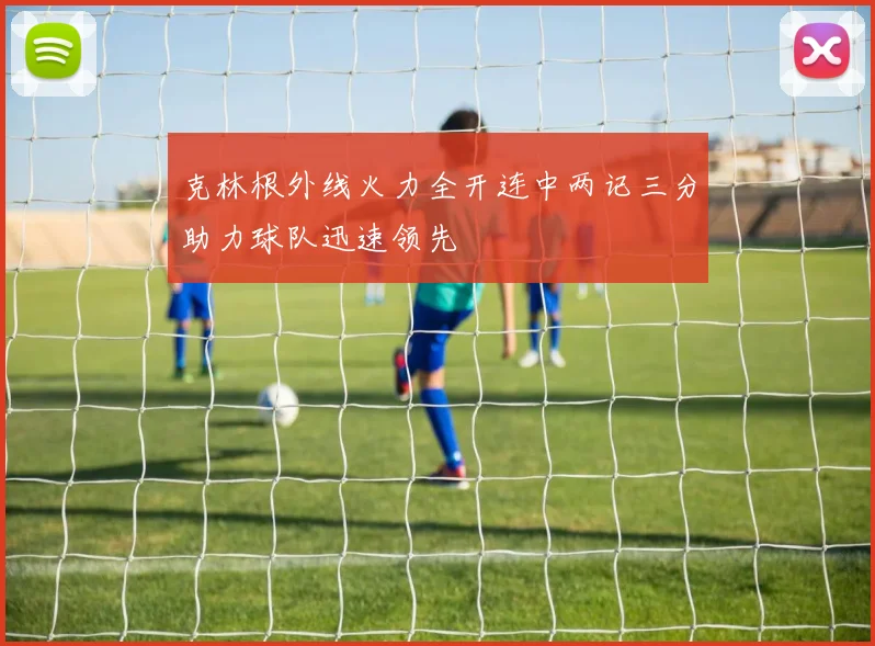 克林根外线火力全开连中两记三分助力球队迅速领先