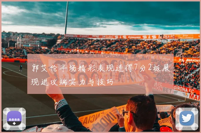 郭艾伦半场精彩表现连得7分2板展现进攻端实力与技巧