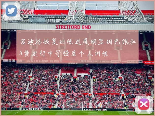吕迪格恢复训练进展明显姆巴佩和A费进行中等强度个人训练