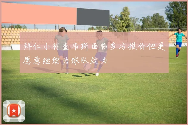 拜仁小将查韦斯面临多方报价但更愿意继续为球队效力