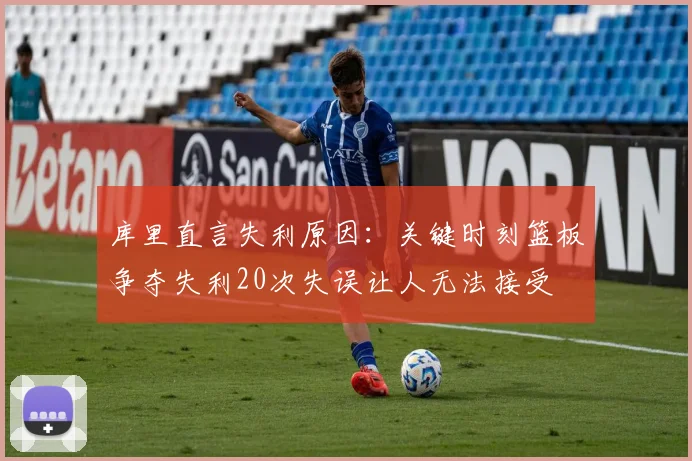 库里直言失利原因：关键时刻篮板争夺失利20次失误让人无法接受
