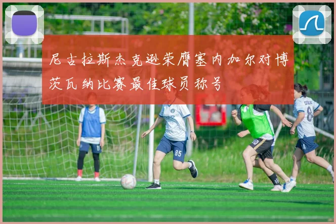 尼古拉斯杰克逊荣膺塞内加尔对博茨瓦纳比赛最佳球员称号
