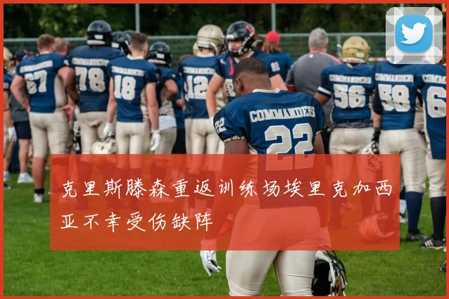 克里斯滕森重返训练场埃里克加西亚不幸受伤缺阵