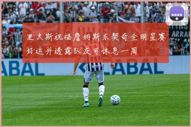 里夫斯祝福詹姆斯东契奇全明星赛好运并透露队友可休息一周