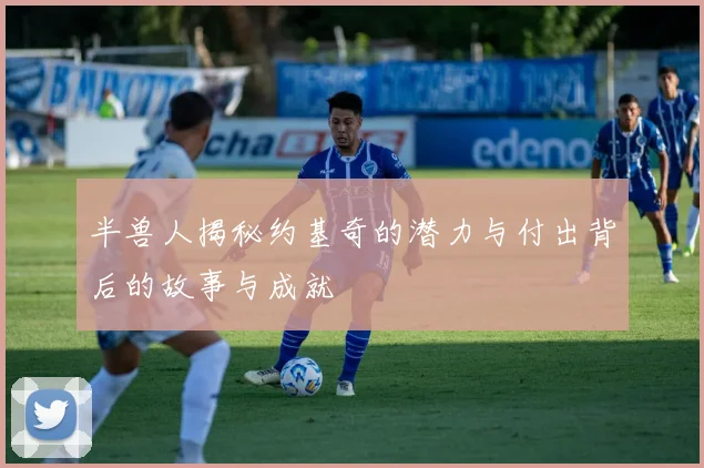 半兽人揭秘约基奇的潜力与付出背后的故事与成就