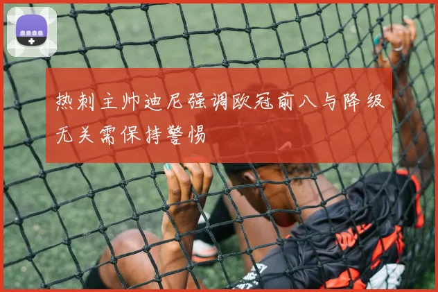 热刺主帅迪尼强调欧冠前八与降级无关需保持警惕