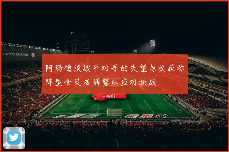 阿玛德谈战平对手的失望与收获称阵型会灵活调整以应对挑战