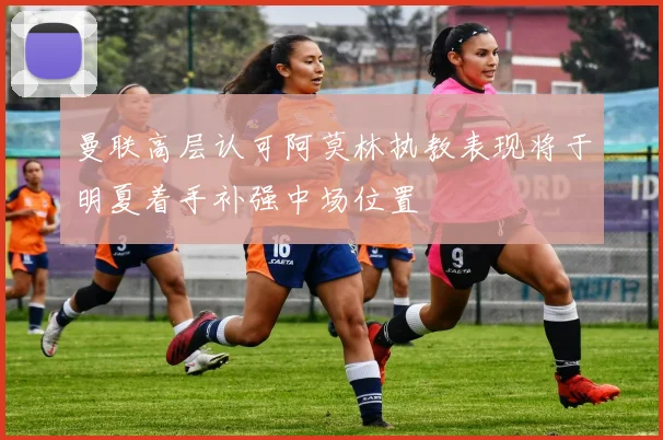 曼联高层认可阿莫林执教表现将于明夏着手补强中场位置