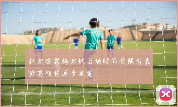科尔透露梅尔顿出场时间受限背靠背赛程将逐步放宽