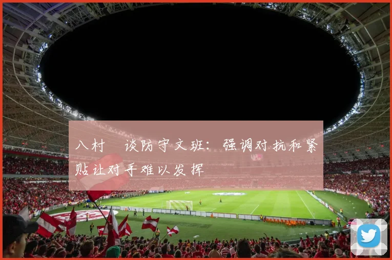八村塁谈防守文班：强调对抗和紧贴让对手难以发挥